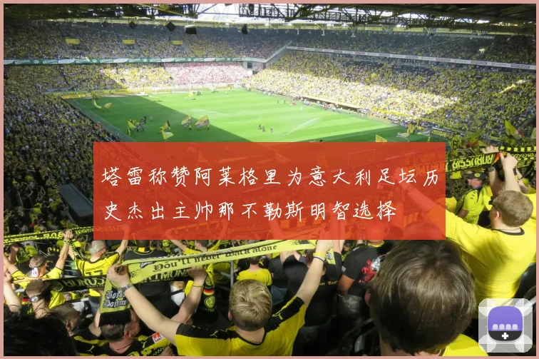 塔雷称赞阿莱格里为意大利足坛历史杰出主帅那不勒斯明智选择