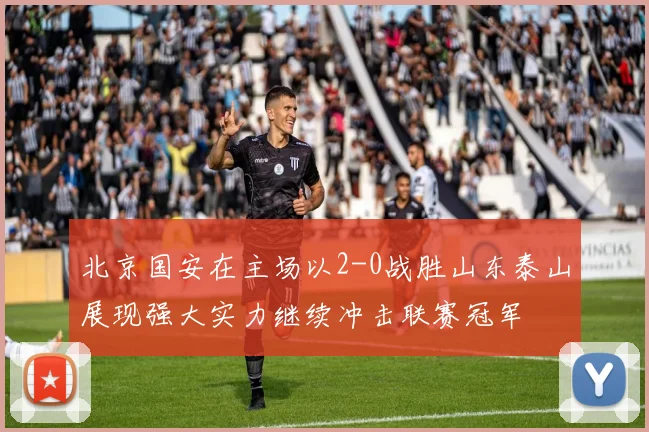 北京国安在主场以2-0战胜山东泰山展现强大实力继续冲击联赛冠军