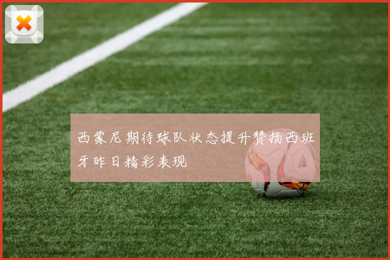 西蒙尼期待球队状态提升赞扬西班牙昨日精彩表现