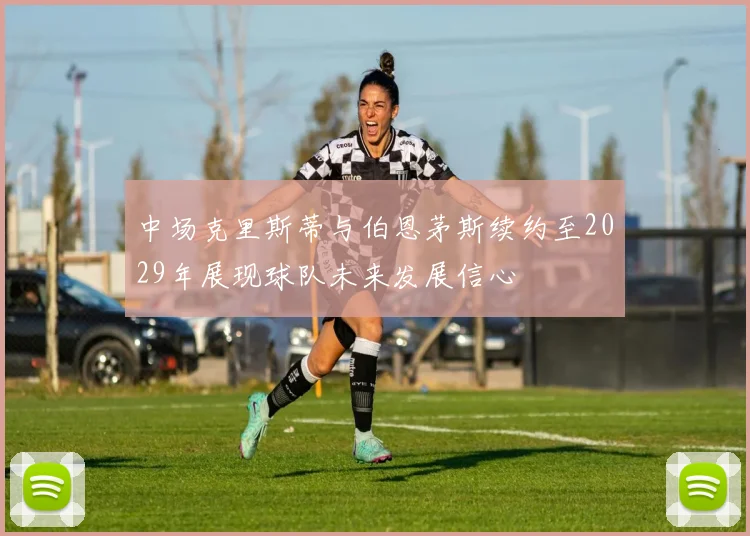 中场克里斯蒂与伯恩茅斯续约至2029年展现球队未来发展信心