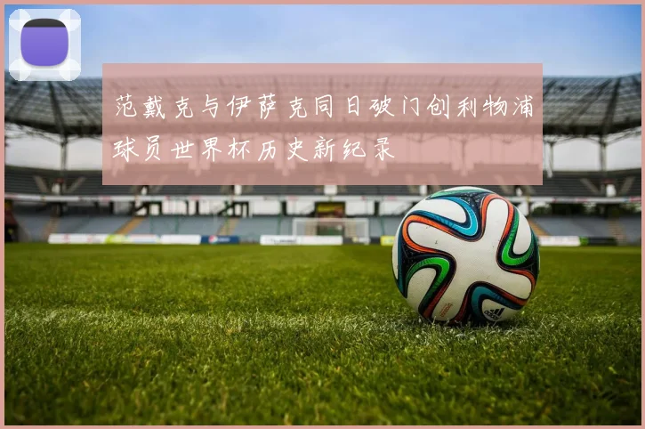 范戴克与伊萨克同日破门创利物浦球员世界杯历史新纪录