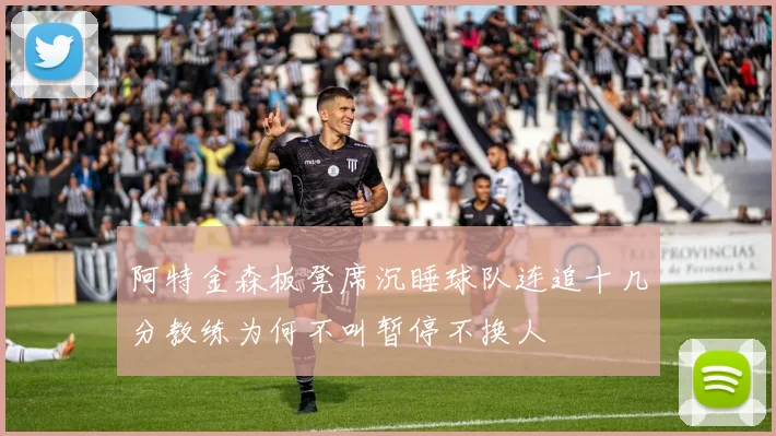 阿特金森板凳席沉睡球队连追十几分教练为何不叫暂停不换人