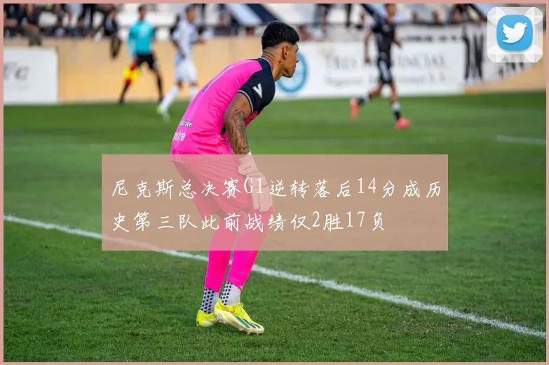尼克斯总决赛G1逆转落后14分成历史第三队此前战绩仅2胜17负