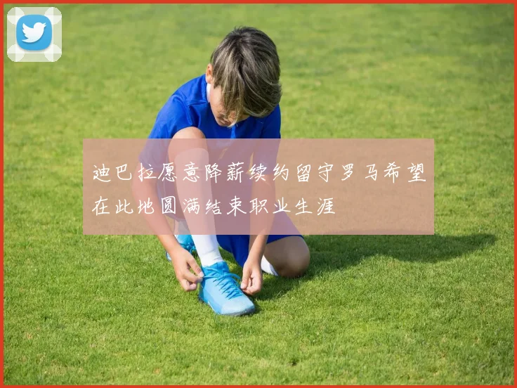 迪巴拉愿意降薪续约留守罗马希望在此地圆满结束职业生涯