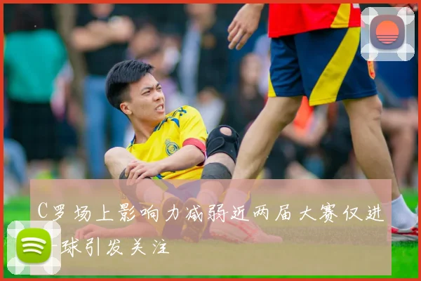 C罗场上影响力减弱近两届大赛仅进一球引发关注