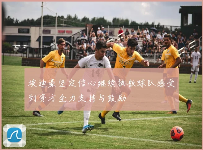 埃迪豪坚定信心继续执教球队感受到资方全力支持与鼓励